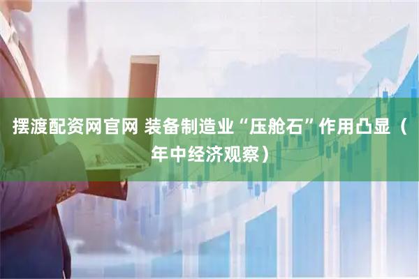 摆渡配资网官网 装备制造业“压舱石”作用凸显（年中经济观察）